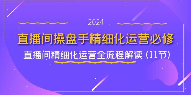 （11796期）直播间-操盘手精细化运营必修，直播间精细化运营全流程解读 (11节)-讯领网创