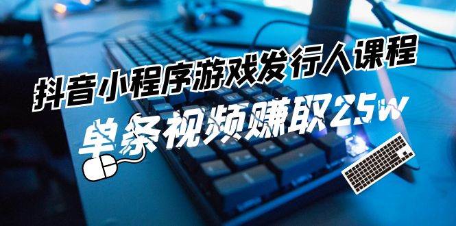 抖音小程序游戏发行人课程：带你玩转游戏任务变现，单条视频赚取25w-讯领网创