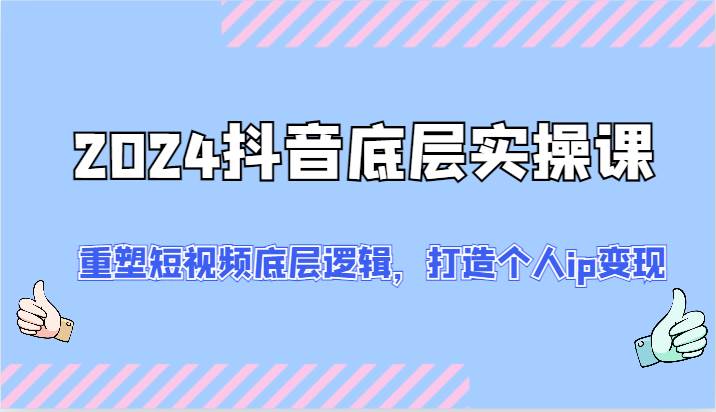 2024抖音底层实操课：重塑短视频底层逻辑，打造个人ip变现（52节）-讯领网创