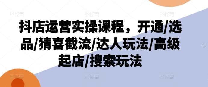 抖店运营实操课程，开通/选品/猜喜截流/达人玩法/高级起店/搜索玩法-讯领网创