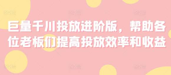 巨量千川投放进阶版，帮助各位老板们提高投放效率和收益-讯领网创