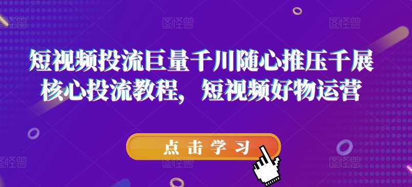 短视频投流巨量千川随心推压千展核心投流教程，短视频好物运营-讯领网创