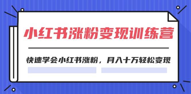 2024小红书19天涨粉变现特训营，快速学会小红书涨粉，月入十万轻松变现（42节）-讯领网创