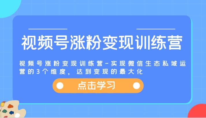 视频号涨粉变现训练营-实现微信生态私域运营的3个维度，达到变现的最大化-讯领网创