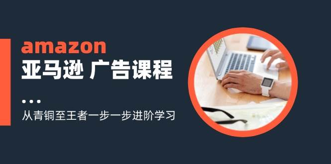 （11839期）amazon亚马逊 广告课程：从青铜至王者一步一步进阶学习（16节）-讯领网创