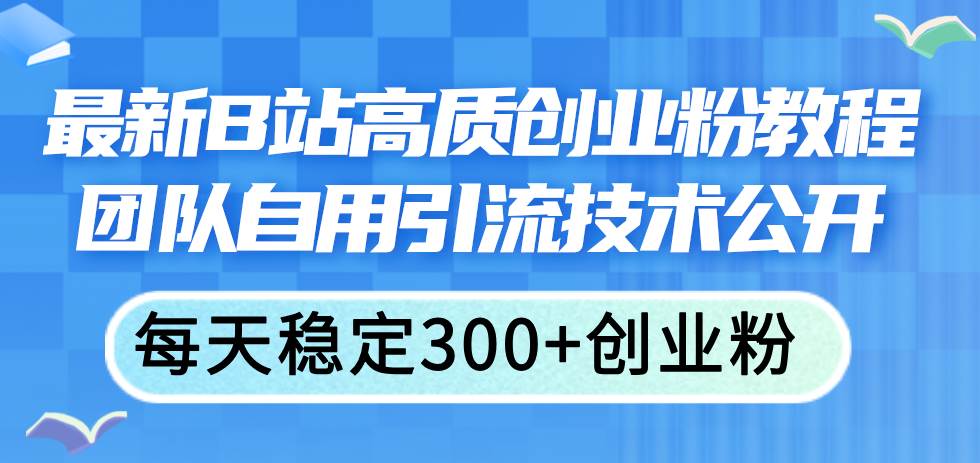 （11661期）最新B站高质创业粉教程，团队自用引流技术公开，每天稳定300+创业粉-讯领网创