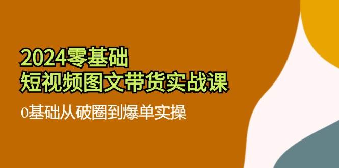 2024零基础短视频图文带货实战课：0基础从破圈到爆单实操（36节）-讯领网创