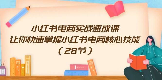 小红书电商实战速成课，让你快速掌握小红书电商核心技能（28节）-讯领网创