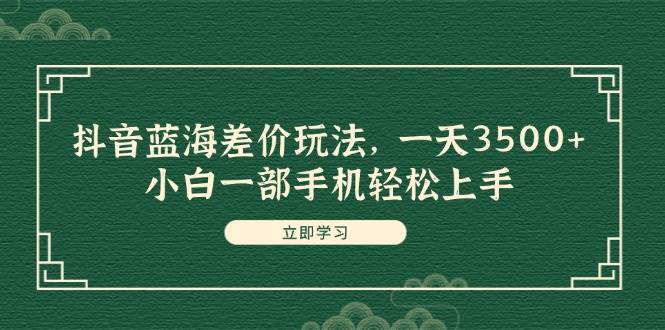 （11903期）抖音蓝海差价玩法，一天3500+，小白一部手机轻松上手-讯领网创