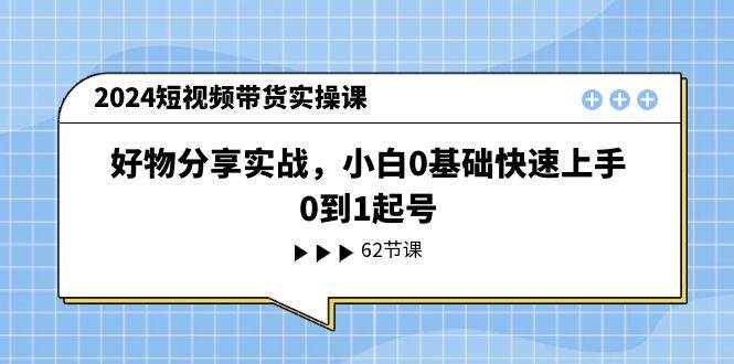 2024短视频带货实操课，好物分享实战，小白0基础快速上手，0到1起号-讯领网创