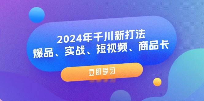 （11875期）2024年千川新打法：爆品、实战、短视频、商品卡（8节课）-讯领网创