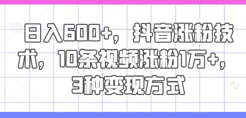 日入600+，抖音涨粉技术，10条视频涨粉1万+，3种变现方式【揭秘】-讯领网创