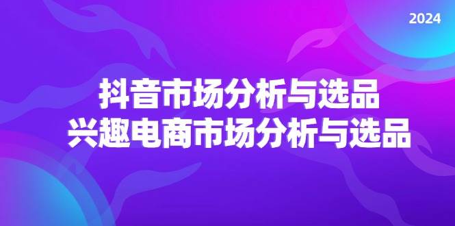 （11800期）2024抖音/市场分析与选品，兴趣电商市场分析与选品-讯领网创