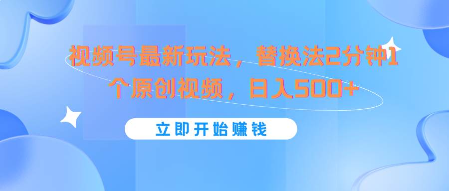 视频号最新玩法，替换法2分钟1个原创视频，日入500+-讯领网创