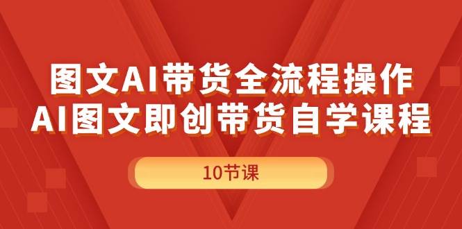 （11758期）图文AI带货全流程操作，AI图文即创带货自学课程-讯领网创