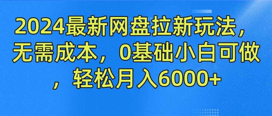 2024最新网盘拉新玩法，无需成本，0基础小白可做，轻松月入6000+-讯领网创