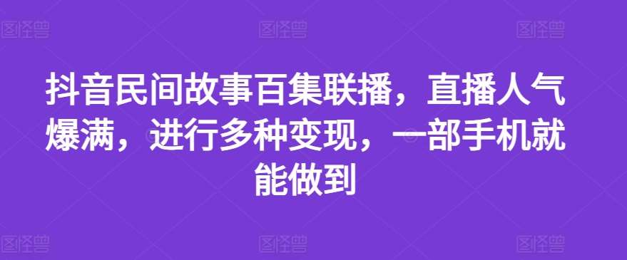 抖音民间故事百集联播，直播人气爆满，进行多种变现，一部手机就能做到【揭秘】-讯领网创