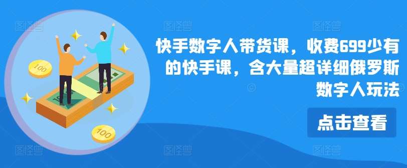 快手数字人带货课，收费699少有的快手课，含大量超详细俄罗斯数字人玩法-讯领网创