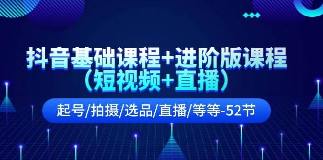 （11686期）抖音基础课程+进阶版课程（短视频+直播）起号/拍摄/选品/直播/等等-52节-讯领网创