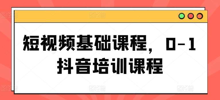 短视频基础课程，0-1抖音培训课程-讯领网创