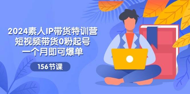 （11670期）2024素人IP带货特训营，短视频带货0粉起号，一个月即可爆单（156节）-讯领网创