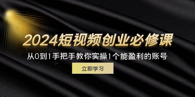 图片[1]-（11846期）2024短视频创业必修课，从0到1手把手教你实操1个能盈利的账号 (32节)-讯领网创