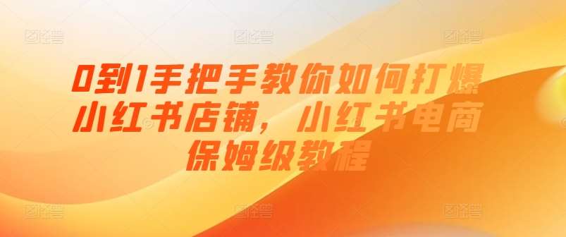 0到1手把手教你如何打爆小红书店铺，小红书电商保姆级教程-讯领网创