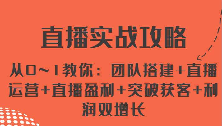 直播实战攻略 从0~1教你：团队搭建+直播运营+直播盈利+突破获客+利润双增长-讯领网创