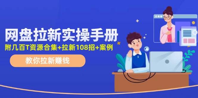 （11679期）网盘拉新实操手册：教你拉新赚钱（附几百T资源合集+拉新108招+案例）-讯领网创