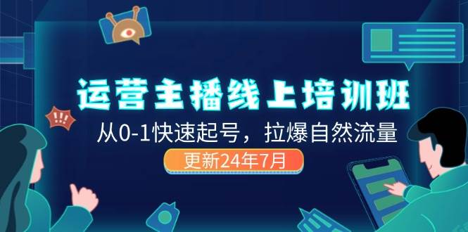 （11672期）2024运营 主播线上培训班，从0-1快速起号，拉爆自然流量 (更新24年7月)-讯领网创