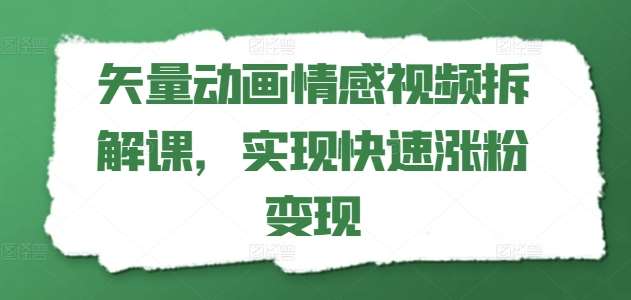 矢量动画情感视频拆解课，实现快速涨粉变现-讯领网创