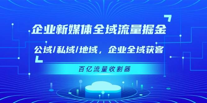 企业新媒体全域流量掘金：公域/私域/地域 企业全域获客 百亿流量收割器-讯领网创