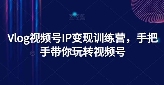 Vlog视频号IP变现训练营，手把手带你玩转视频号-讯领网创