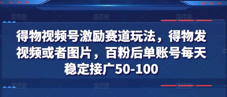 得物视频号激励赛道玩法，得物发视频或者图片，百粉后单账号每天稳定接广50-100-讯领网创