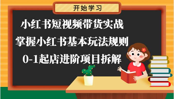 小红书短视频带货实战-掌握小红书基本玩法规则，0-1起店进阶项目拆解-讯领网创