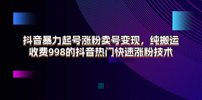 （11656期）抖音暴力起号涨粉卖号变现，纯搬运，收费998的抖音热门快速涨粉技术-讯领网创