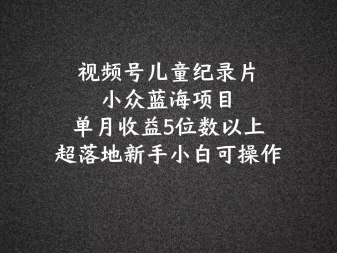 2024蓝海项目视频号儿童纪录片科普，单月收益5位数以上，新手小白可操作-讯领网创