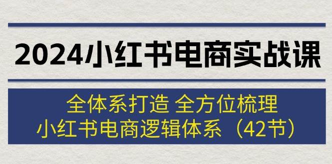 （12003期）2024小红书电商实战课：全体系打造 全方位梳理 小红书电商逻辑体系 (42节)-讯领网创