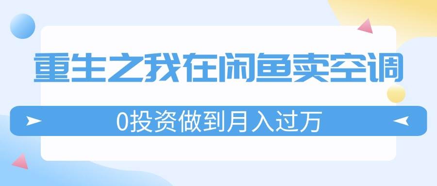 （11962期）重生之我在闲鱼卖空调，0投资做到月入过万，迎娶白富美，走上人生巅峰-讯领网创