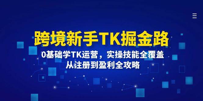 （12287期）跨境新手TK掘金路：0基础学TK运营，实操技能全覆盖，从注册到盈利全攻略-讯领网创