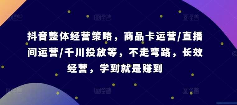 抖音整体经营策略，商品卡运营/直播间运营/千川投放等，不走弯路，学到就是赚到【录音】-讯领网创