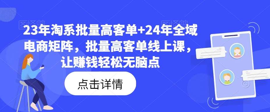 图片[1]-23年淘系批量高客单+24年全域电商矩阵，批量高客单线上课，让赚钱轻松无脑点-讯领网创