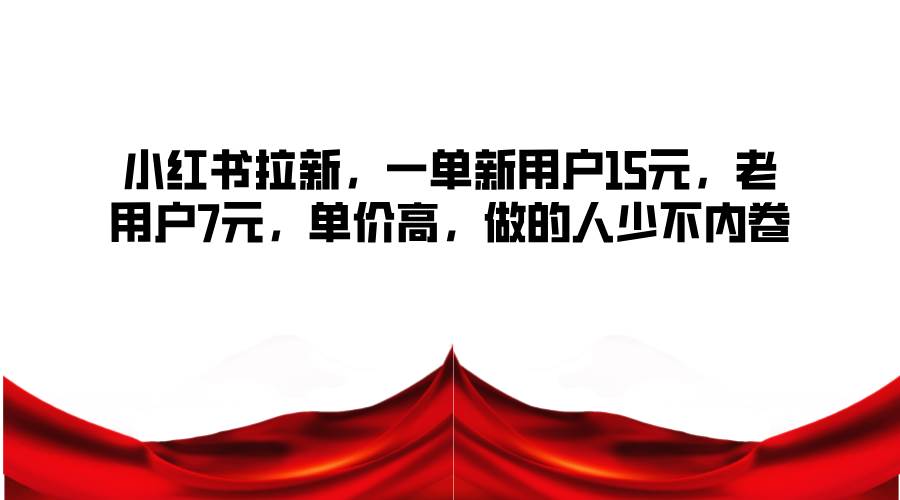 小红书拉新，一单新用户15元，老用户7元，单价高，做的人少不内卷-讯领网创