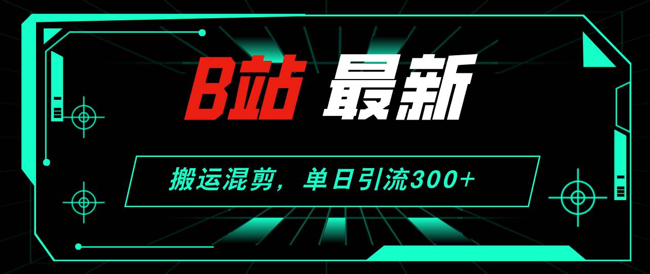 （12085期）B站最新，搬运混剪，单日引流300+创业粉-讯领网创