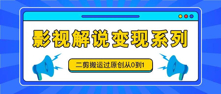 影视解说变现系列，二剪搬运过原创从0到1，喂饭式教程-讯领网创