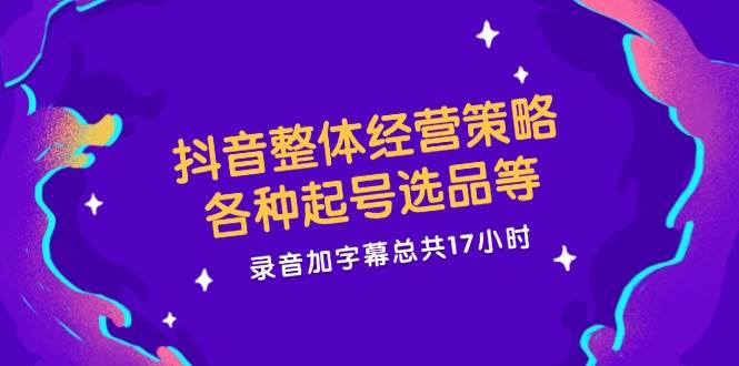 （12081期）抖音整体经营策略，各种起号选品等  录音加字幕总共17小时-讯领网创