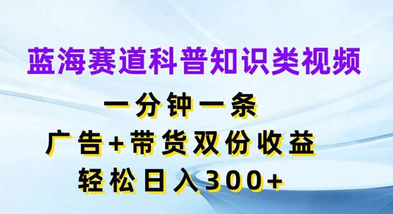 蓝海赛道科普知识类视频，一分钟一条，广告+带货双份收益，轻松日入300+【揭秘】-讯领网创