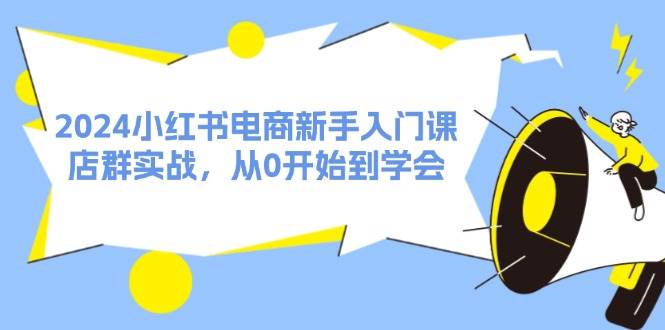 （11988期）2024小红书电商新手入门课，店群实战，从0开始到学会（31节）-讯领网创