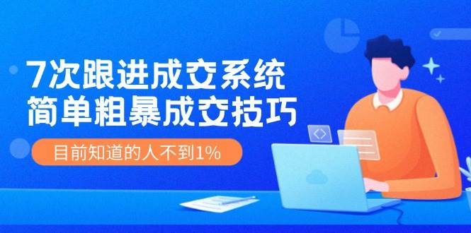 《7次跟进成交系统》简单粗暴的成交技巧，目前不到1%的人知道！-讯领网创