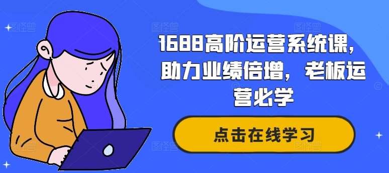 1688高阶运营系统课，助力业绩倍增，老板运营必学-讯领网创